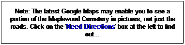 Text Box: Note: The latest Google Maps may enable you to see a portion of the Maplewood Cemetery in pictures, not just the roads. Click on the 'Need Directions' box at the left to find out...
